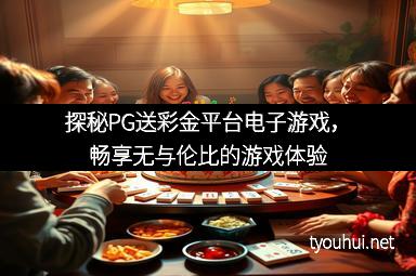 探秘PG送彩金平台电子游戏，畅享无与伦比的游戏体验