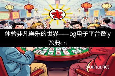 体验非凡娱乐的世界——pg电子平台暨ly79典cn